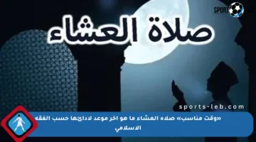 «وقت مناسب» صلاة العشاء ما هو آخر موعد لأدائها حسب الفقه الإسلامي